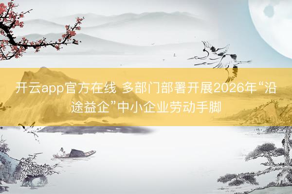 开云app官方在线 多部门部署开展2026年“沿途益企”中小企业劳动手脚