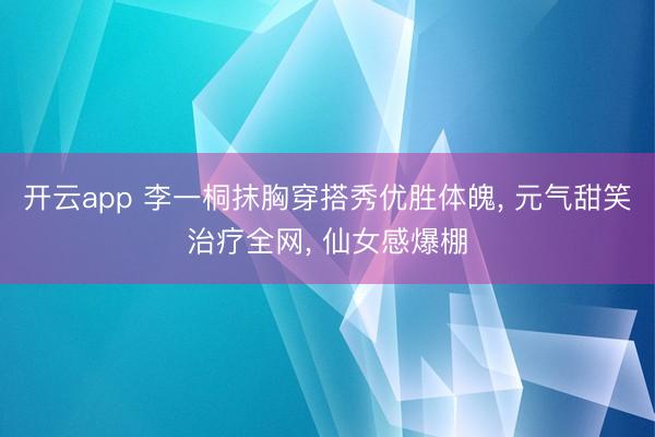 开云app 李一桐抹胸穿搭秀优胜体魄, 元气甜笑治疗全网, 仙女感爆棚