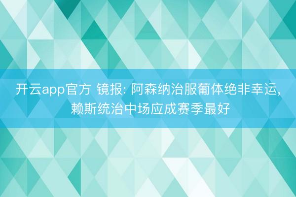 开云app官方 镜报: 阿森纳治服葡体绝非幸运, 赖斯统治中场应成赛季最好