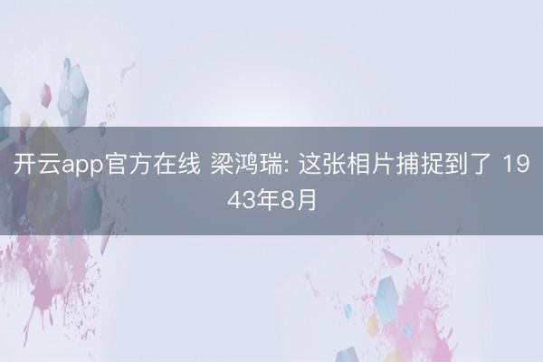 开云app官方在线 梁鸿瑞: 这张相片捕捉到了 1943年8月