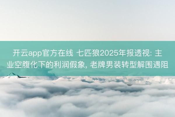 开云app官方在线 七匹狼2025年报透视: 主业空腹化下的利润假象, 老牌男装转型解围遇阻