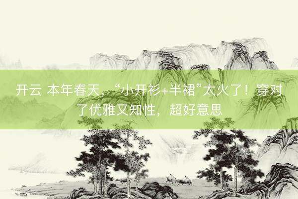 开云 本年春天，“小开衫+半裙”太火了！穿对了优雅又知性，超好意思