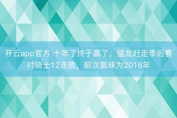 开云app官方 十年了终于赢了，猛龙赶走季后赛对骑士12连败，前次赢球为2016年