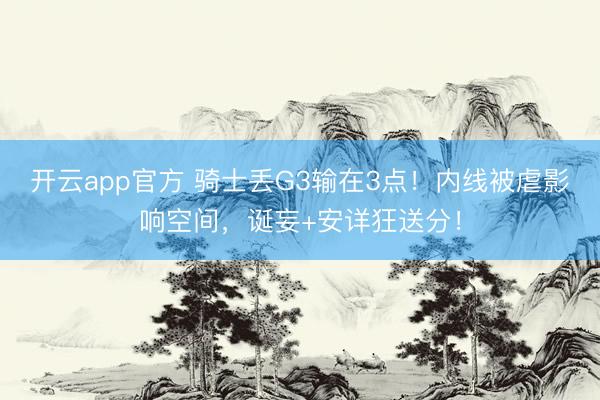 开云app官方 骑士丢G3输在3点！内线被虐影响空间，诞妄+安详狂送分！