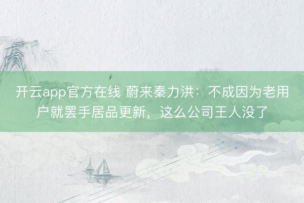 开云app官方在线 蔚来秦力洪：不成因为老用户就罢手居品更新，这么公司王人没了
