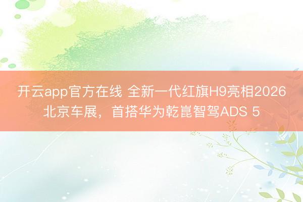 开云app官方在线 全新一代红旗H9亮相2026北京车展，首搭华为乾崑智驾ADS 5