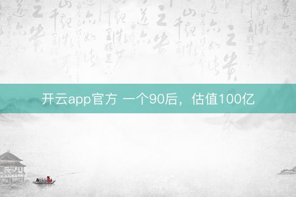 开云app官方 一个90后，估值100亿