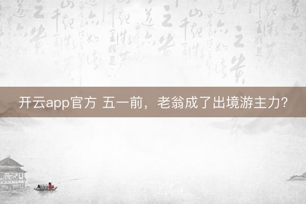 开云app官方 五一前，老翁成了出境游主力？