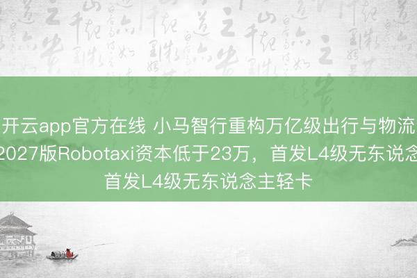 开云app官方在线 小马智行重构万亿级出行与物流生态：2027版Robotaxi资本低于23万，首发L4级无东说念主轻卡