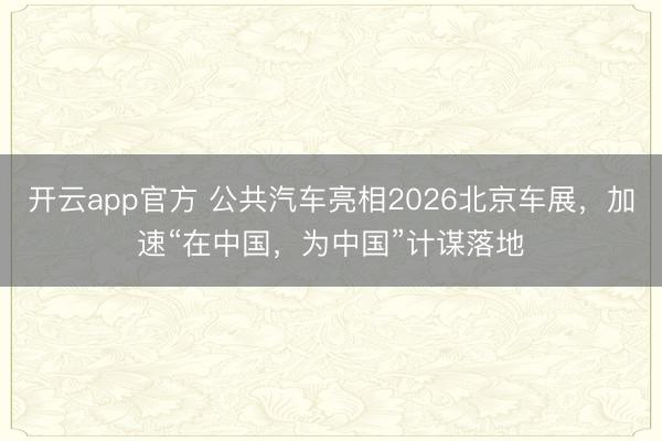 开云app官方 公共汽车亮相2026北京车展，加速“在中国，为中国”计谋落地