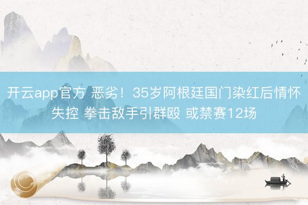 开云app官方 恶劣！35岁阿根廷国门染红后情怀失控 拳击敌手引群殴 或禁赛12场