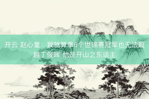 开云 赵心童：我就算拿5个世锦赛冠军也无法超越丁俊晖 他是开山之东谈主