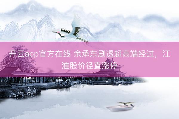 开云app官方在线 余承东剧透超高端经过，江淮股价径直涨停