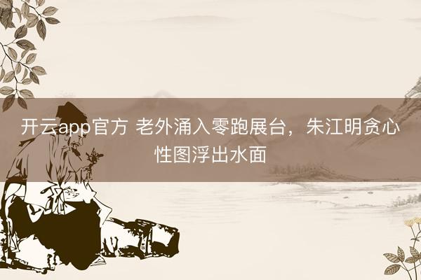 开云app官方 老外涌入零跑展台，朱江明贪心性图浮出水面