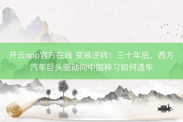 开云app官方在线 变装逆转！三十年后，西方汽车巨头驱动向中国粹习如何造车