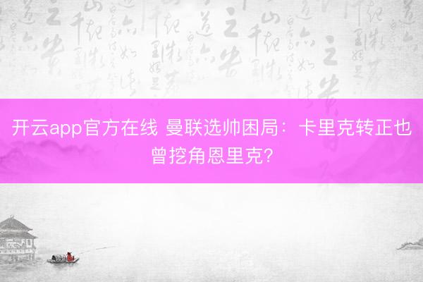 开云app官方在线 曼联选帅困局：卡里克转正也曾挖角恩里克？