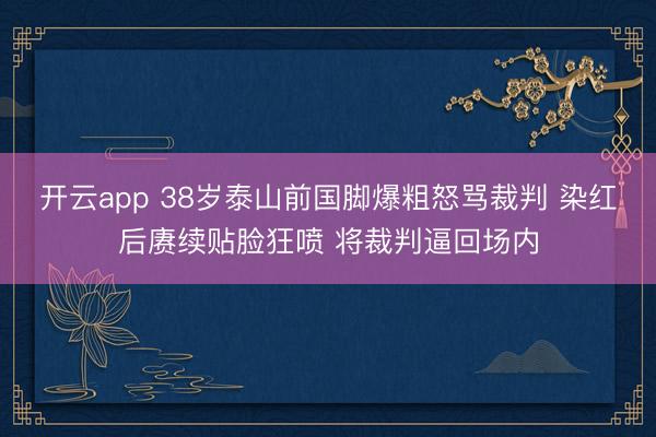 开云app 38岁泰山前国脚爆粗怒骂裁判 染红后赓续贴脸狂喷 将裁判逼回场内