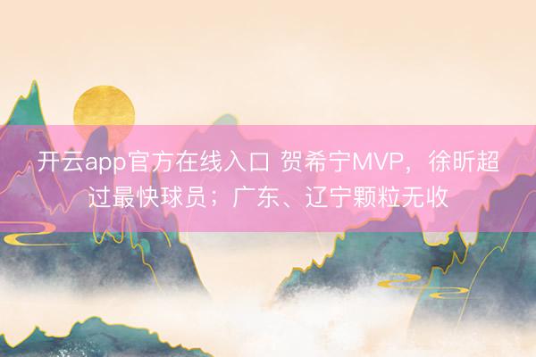 开云app官方在线入口 贺希宁MVP，徐昕超过最快球员；广东、辽宁颗粒无收