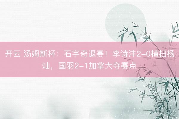 开云 汤姆斯杯：石宇奇退赛！李诗沣2-0横扫杨灿，国羽2-1加拿大夺赛点