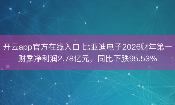 开云app官方在线入口 比亚迪电子2026财年第一财季净利润2.78亿元，同比下跌95.53%