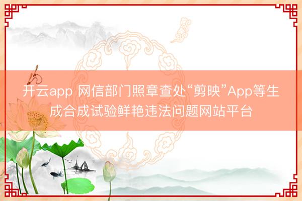 开云app 网信部门照章查处“剪映”App等生成合成试验鲜艳违法问题网站平台