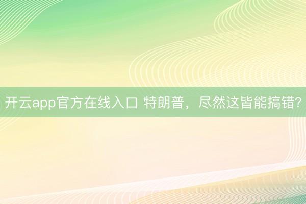 开云app官方在线入口 特朗普，尽然这皆能搞错？