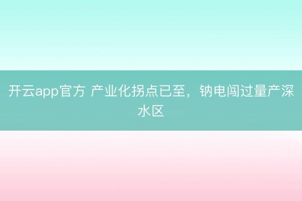 开云app官方 产业化拐点已至，钠电闯过量产深水区