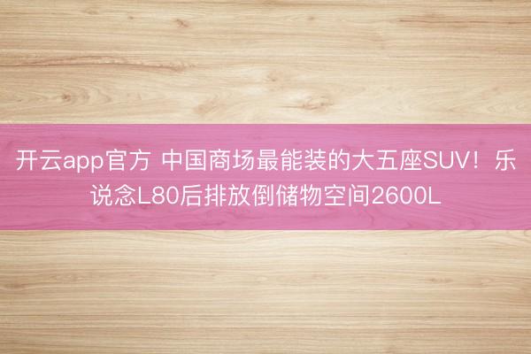 开云app官方 中国商场最能装的大五座SUV！乐说念L80后排放倒储物空间2600L