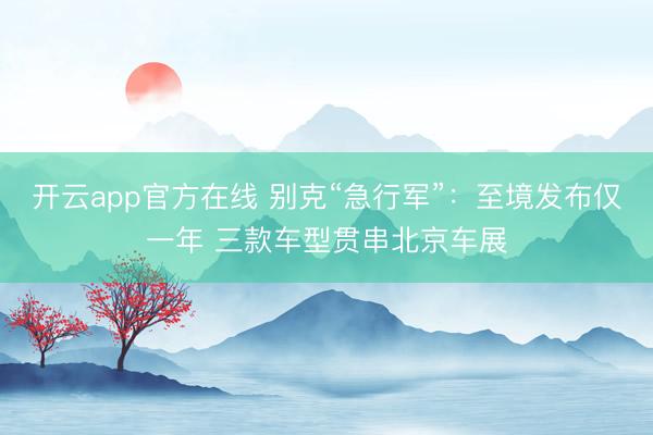 开云app官方在线 别克“急行军”：至境发布仅一年 三款车型贯串北京车展