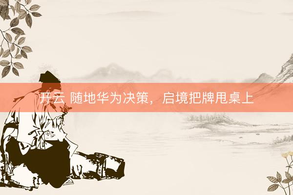 开云 随地华为决策，启境把牌甩桌上