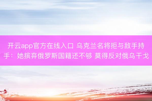 开云app官方在线入口 乌克兰名将拒与敌手持手：她摈弃俄罗斯国籍还不够 莫得反对俄乌干戈