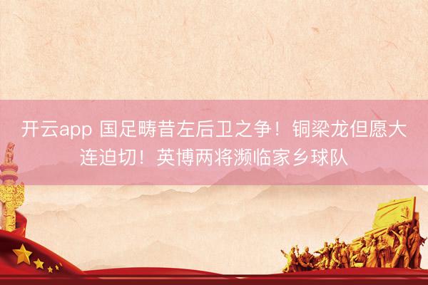 开云app 国足畴昔左后卫之争！铜梁龙但愿大连迫切！英博两将濒临家乡球队
