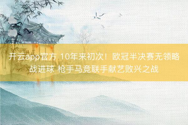 开云app官方 10年来初次！欧冠半决赛无领略战进球 枪手马竞联手献艺败兴之战