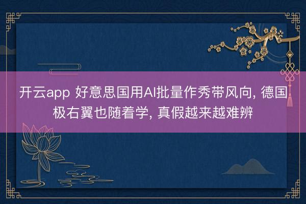 开云app 好意思国用AI批量作秀带风向, 德国极右翼也随着学, 真假越来越难辨