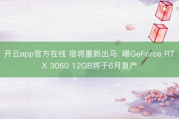 开云app官方在线 宿将重新出马: 曝GeForce RTX 3060 12GB将于6月复产